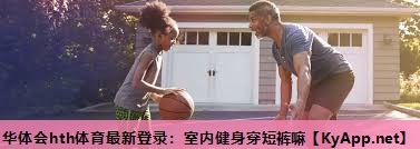 华体会hth体育最新登录：室内健身穿短裤嘛