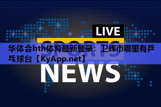 华体会hth体育最新登录：卫辉市哪里有乒乓球台