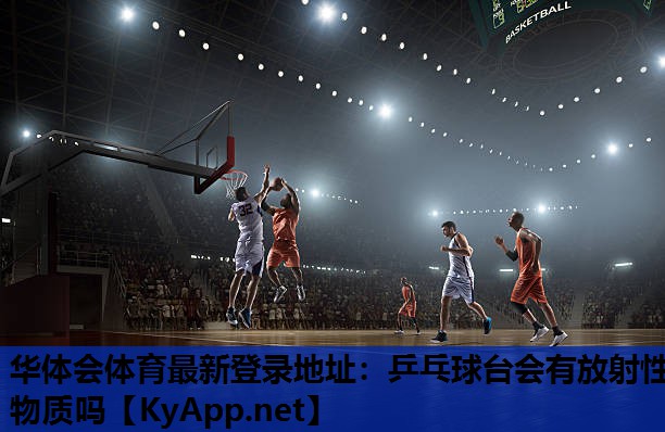 华体会体育最新登录地址：乒乓球台会有放射性物质吗