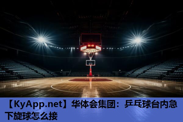 华体会集团：乒乓球台内急下旋球怎么接