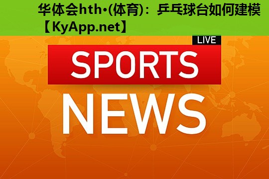 华体会hth·(体育)：乒乓球台如何建模