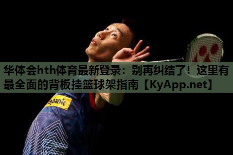 华体会hth体育最新登录：别再纠结了！这里有最全面的背板挂篮球架指南