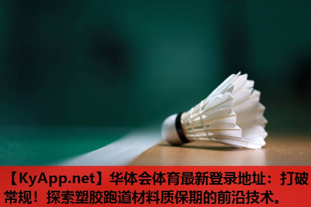 华体会体育最新登录地址：打破常规！探索塑胶跑道材料质保期的前沿技术。