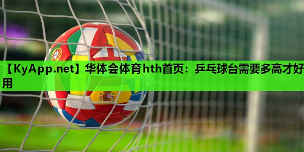 华体会体育hth首页：乒乓球台需要多高才好用