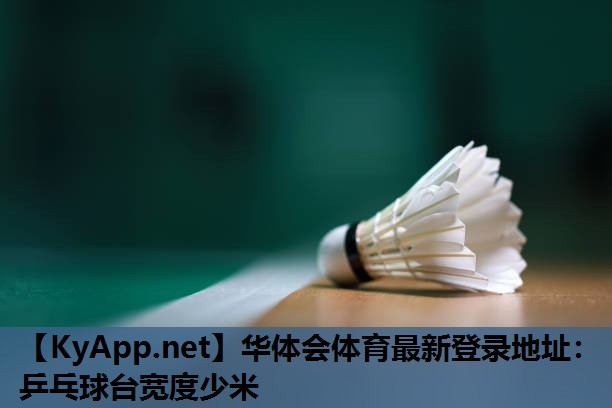 华体会体育最新登录地址：乒乓球台宽度少米