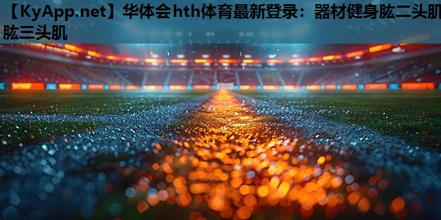 华体会hth体育最新登录：器材健身肱二头肌肱三头肌