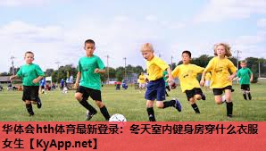 华体会hth体育最新登录：冬天室内健身房穿什么衣服女生