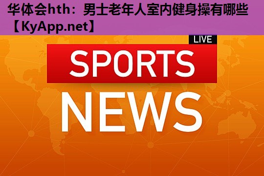 华体会hth：男士老年人室内健身操有哪些