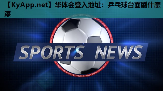 华体会登入地址：乒乓球台面刷什麼漆