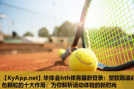 华体会hth体育最新登录：塑胶跑道彩色颗粒的十大作用：为你解析运动体验的新时尚