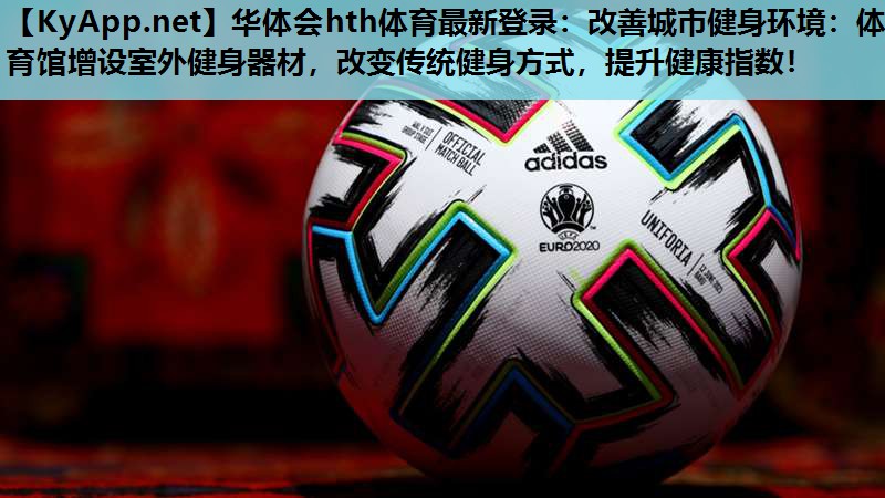 华体会hth体育最新登录：改善城市健身环境：体育馆增设室外健身器材，改变传统健身方式，提升健康指数！