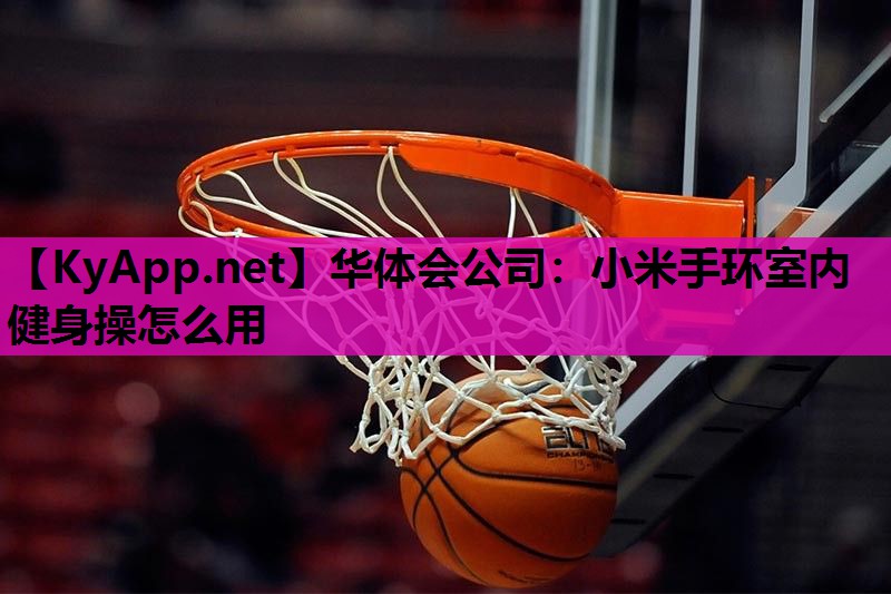 华体会公司：小米手环室内健身操怎么用