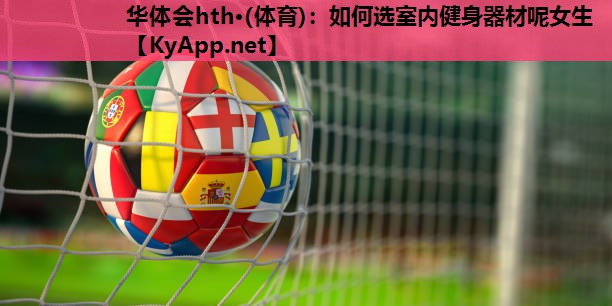 华体会hth·(体育)：如何选室内健身器材呢女生