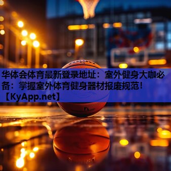 华体会体育最新登录地址：室外健身大咖必备：掌握室外体育健身器材报废规范！