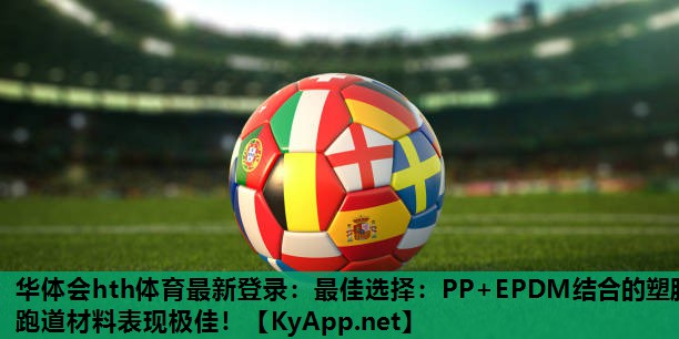 华体会hth体育最新登录：最佳选择：PP+EPDM结合的塑胶跑道材料表现极佳！