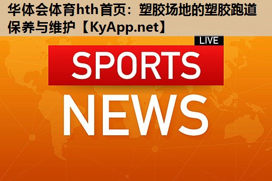 华体会体育hth首页：塑胶场地的塑胶跑道保养与维护