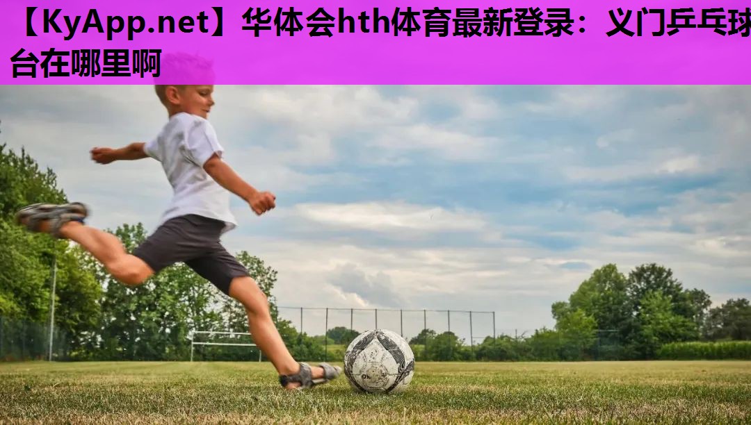 华体会hth体育最新登录：义门乒乓球台在哪里啊