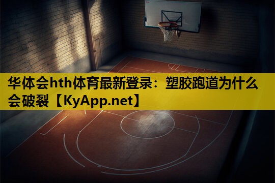 华体会hth体育最新登录：塑胶跑道为什么会破裂