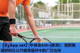 华体会hth·(体育)：塑胶跑道材料在公共健身场所中的广泛应用