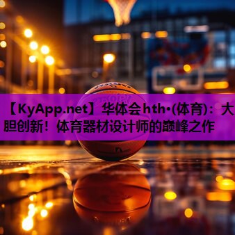 华体会hth·(体育)：大胆创新！体育器材设计师的巅峰之作