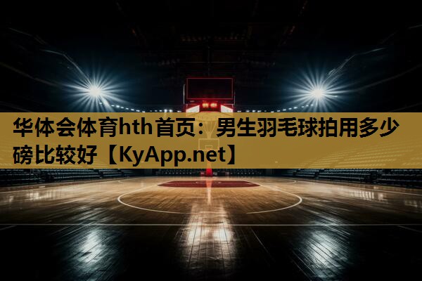 华体会体育hth首页：男生羽毛球拍用多少磅比较好