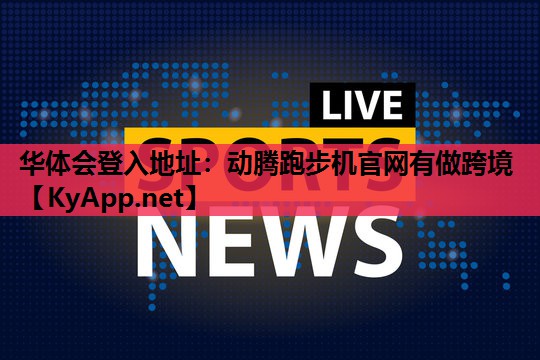 华体会登入地址：动腾跑步机官网有做跨境