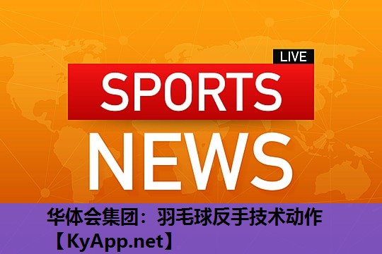 华体会集团：羽毛球反手技术动作