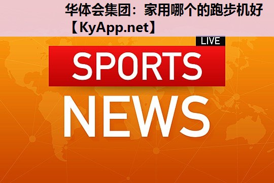 华体会集团：家用哪个的跑步机好