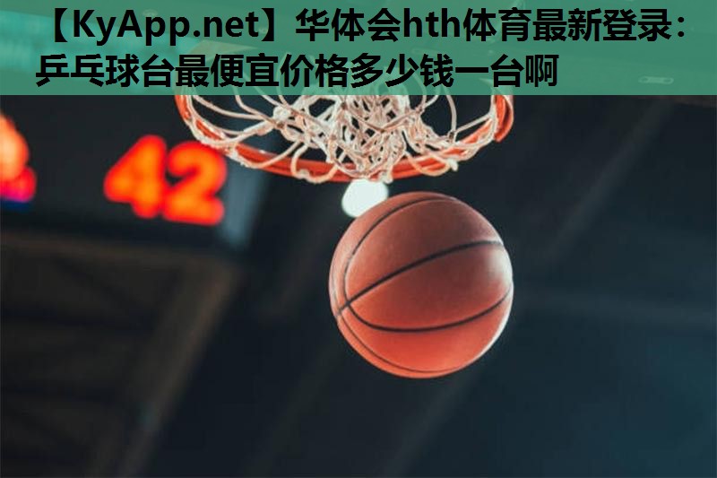华体会hth体育最新登录：乒乓球台最便宜价格多少钱一台啊
