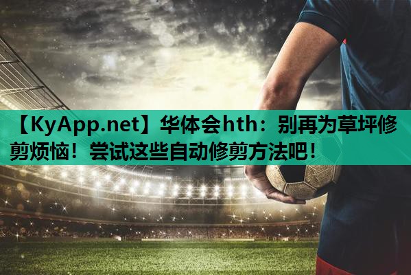 华体会hth：别再为草坪修剪烦恼！尝试这些自动修剪方法吧！