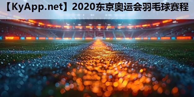 2020东京奥运会羽毛球赛程