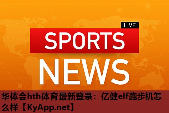 华体会hth体育最新登录：亿健elf跑步机怎么样