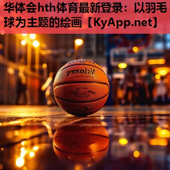 华体会hth体育最新登录：以羽毛球为主题的绘画