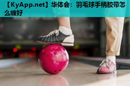 华体会：羽毛球手柄胶带怎么缠好