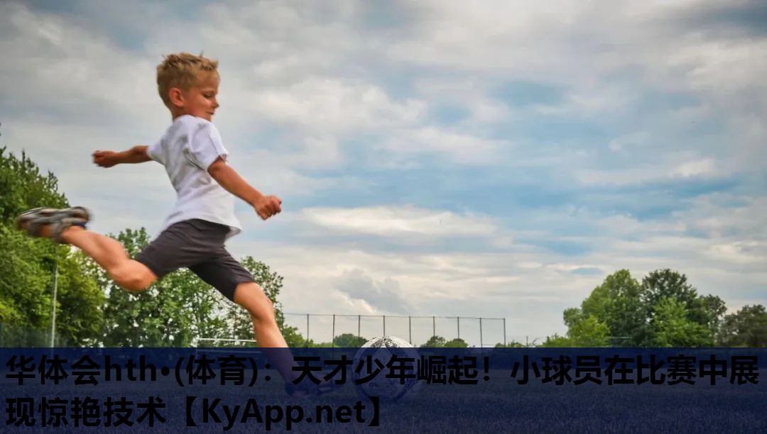 华体会hth·(体育)：天才少年崛起！小球员在比赛中展现惊艳技术