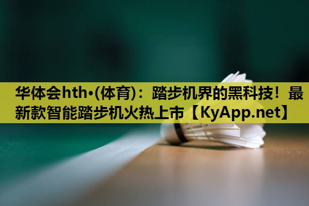 华体会hth·(体育)：踏步机界的黑科技！最新款智能踏步机火热上市