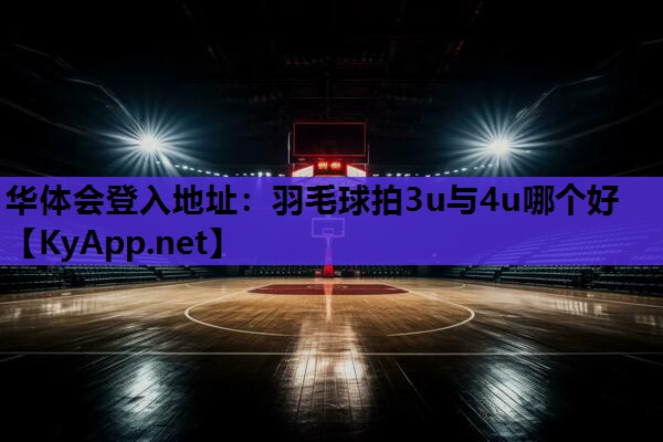 华体会登入地址：羽毛球拍3u与4u哪个好