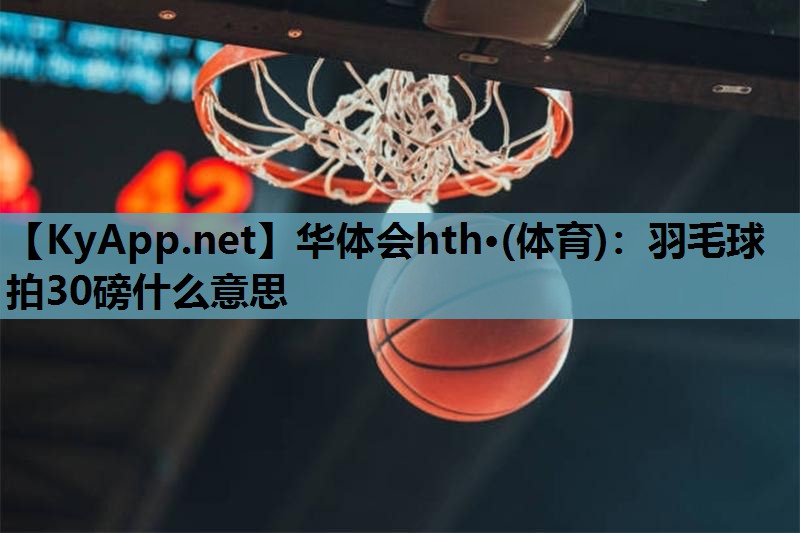 华体会hth·(体育)：羽毛球拍30磅什么意思