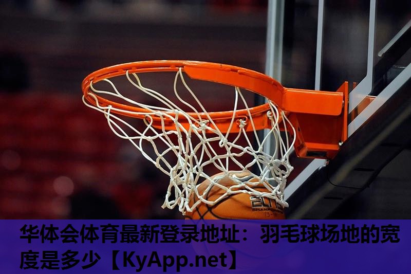 华体会体育最新登录地址：羽毛球场地的宽度是多少