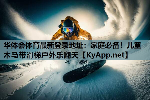 华体会体育最新登录地址：家庭必备！儿童木马带滑梯户外乐翻天