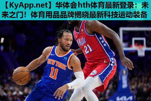 华体会hth体育最新登录：未来之门！体育用品品牌揭晓最新科技运动装备