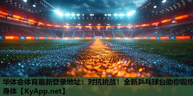 华体会体育最新登录地址：对抗挑战！全新乒乓球台助你锻炼身体