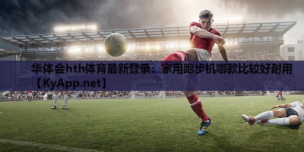 华体会hth体育最新登录：家用跑步机哪款比较好耐用