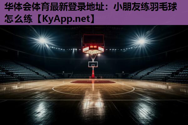 华体会体育最新登录地址：小朋友练羽毛球怎么练
