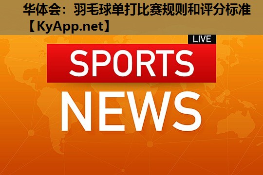 华体会：羽毛球单打比赛规则和评分标准