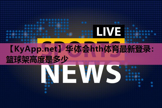 华体会hth体育最新登录：篮球架高度是多少