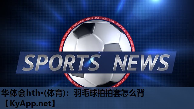 华体会hth·(体育)：羽毛球拍拍套怎么背