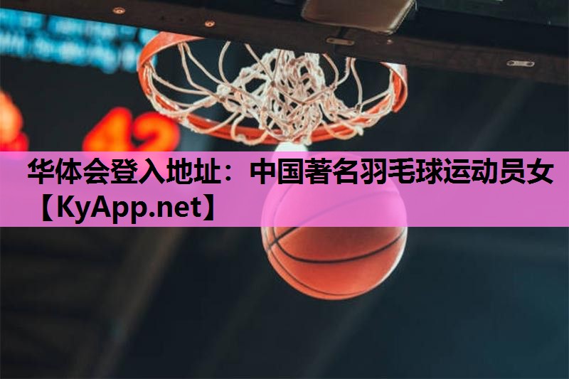 华体会登入地址：中国著名羽毛球运动员女