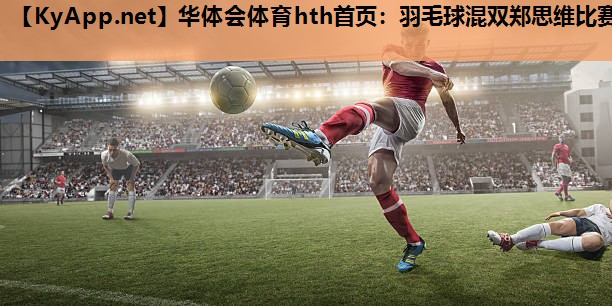 华体会体育hth首页：羽毛球混双郑思维比赛