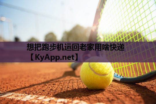 想把跑步机运回老家用啥快递